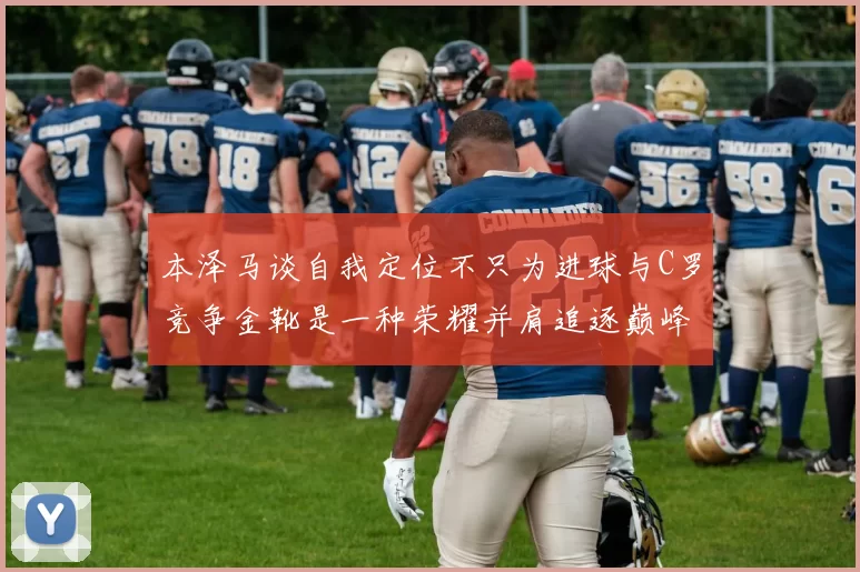 本泽马谈自我定位不只为进球与C罗竞争金靴是一种荣耀并肩追逐巅峰