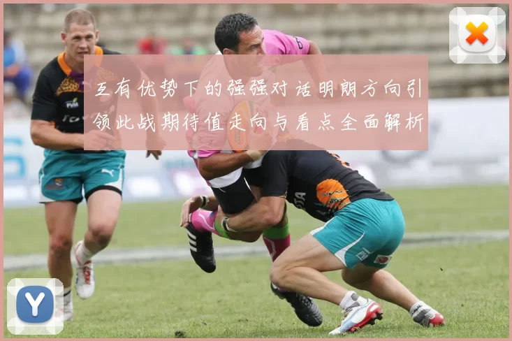 互有优势下的强强对话明朗方向引领此战期待值走向与看点全面解析